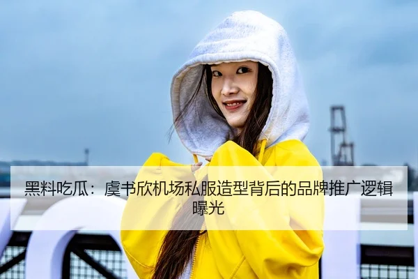 黑料吃瓜：虞书欣机场私服造型背后的品牌推广逻辑曝光