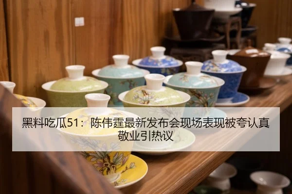黑料吃瓜51：陈伟霆最新发布会现场表现被夸认真敬业引热议
